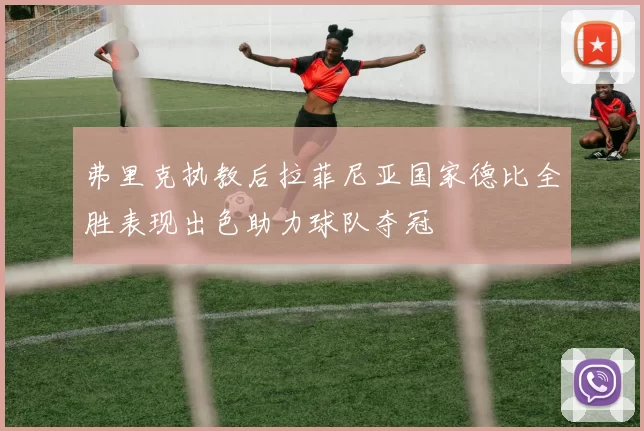弗里克执教后拉菲尼亚国家德比全胜表现出色助力球队夺冠