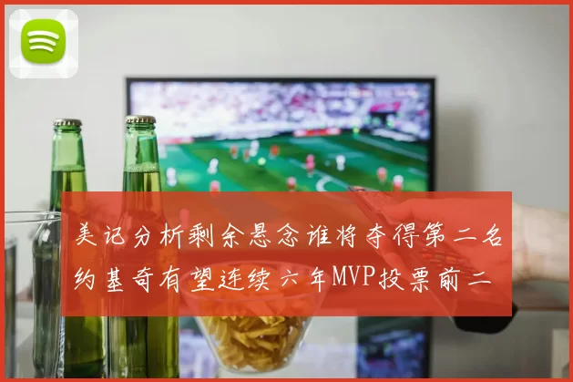 美记分析剩余悬念谁将夺得第二名约基奇有望连续六年MVP投票前二