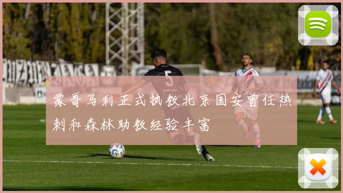 蒙哥马利正式执教北京国安曾任热刺和森林助教经验丰富