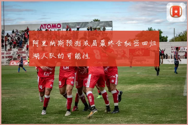 阿里纳斯预测浓眉最终会秘密回归湖人队的可能性