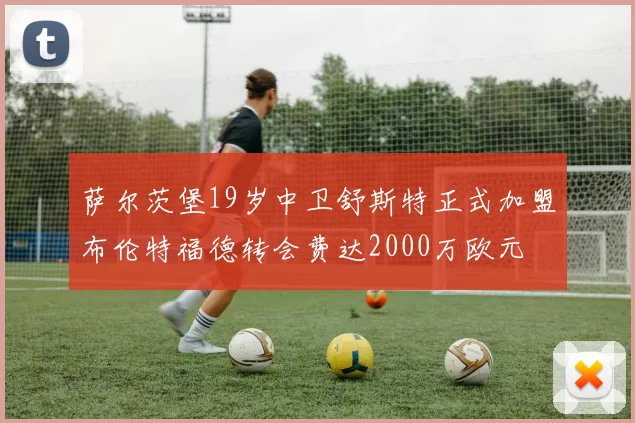 萨尔茨堡19岁中卫舒斯特正式加盟布伦特福德转会费达2000万欧元