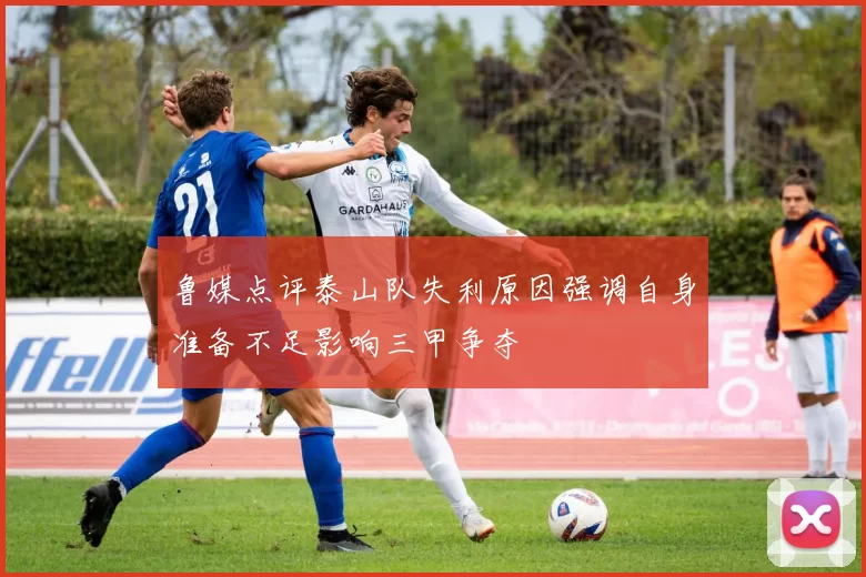 鲁媒点评泰山队失利原因强调自身准备不足影响三甲争夺