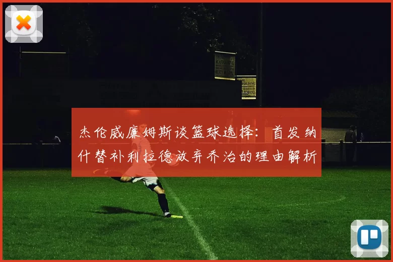 杰伦威廉姆斯谈篮球选择：首发纳什替补利拉德放弃乔治的理由解析