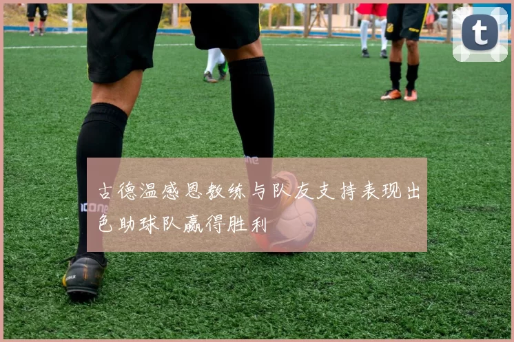 古德温感恩教练与队友支持表现出色助球队赢得胜利