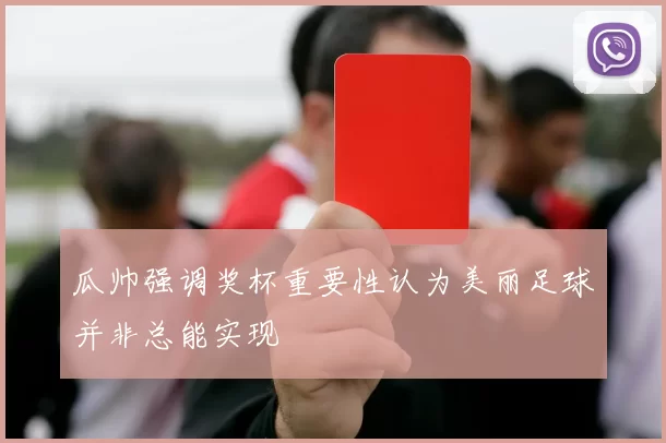 瓜帅强调奖杯重要性认为美丽足球并非总能实现