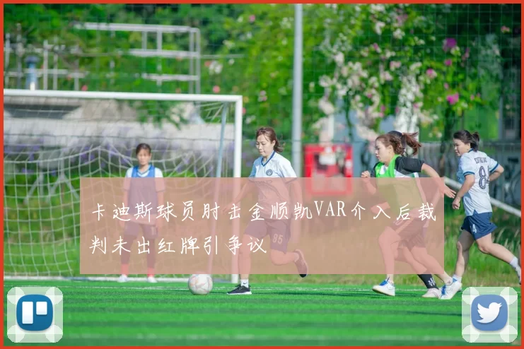 卡迪斯球员肘击金顺凯VAR介入后裁判未出红牌引争议
