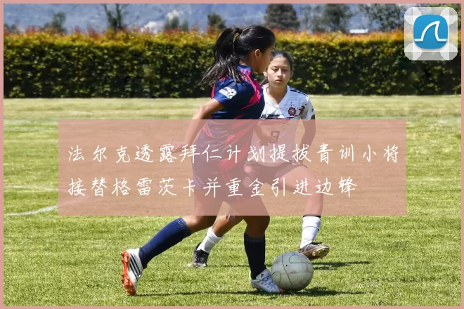 法尔克透露拜仁计划提拔青训小将接替格雷茨卡并重金引进边锋