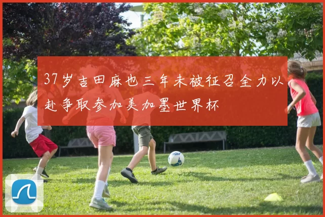 37岁吉田麻也三年未被征召全力以赴争取参加美加墨世界杯