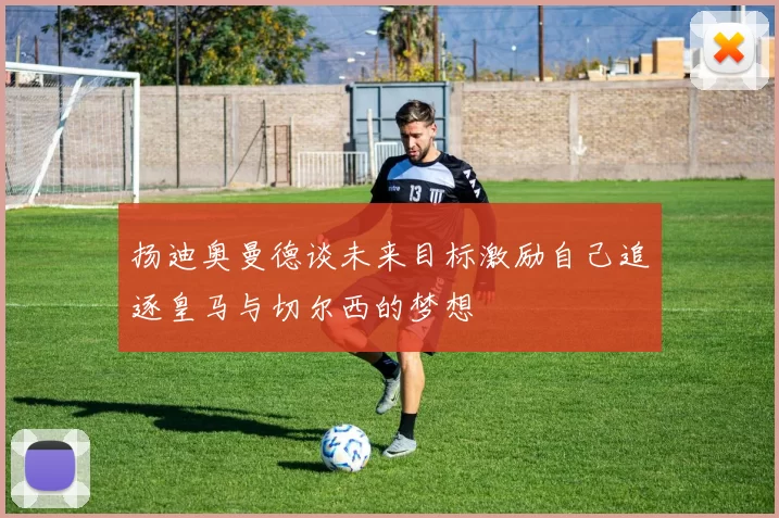 扬迪奥曼德谈未来目标激励自己追逐皇马与切尔西的梦想