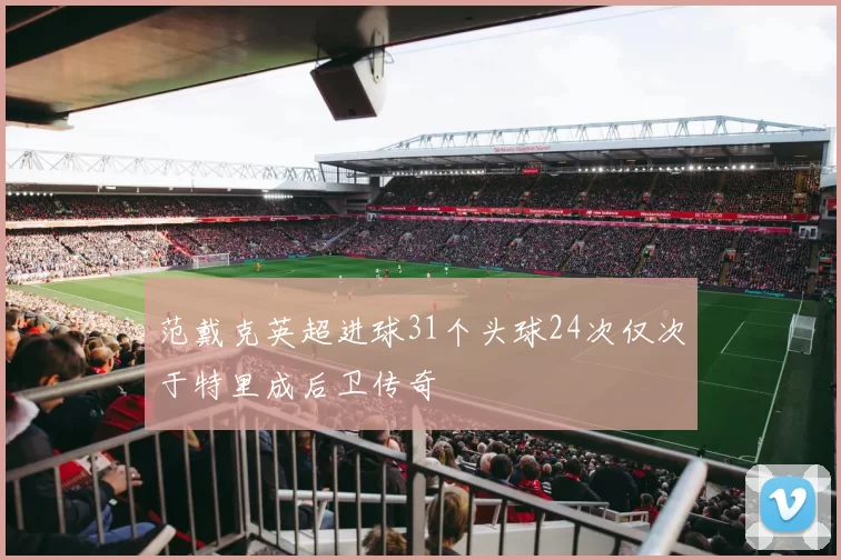 范戴克英超进球31个头球24次仅次于特里成后卫传奇