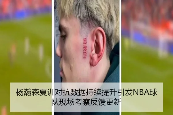 杨瀚森夏训对抗数据持续提升引发NBA球队现场考察反馈更新